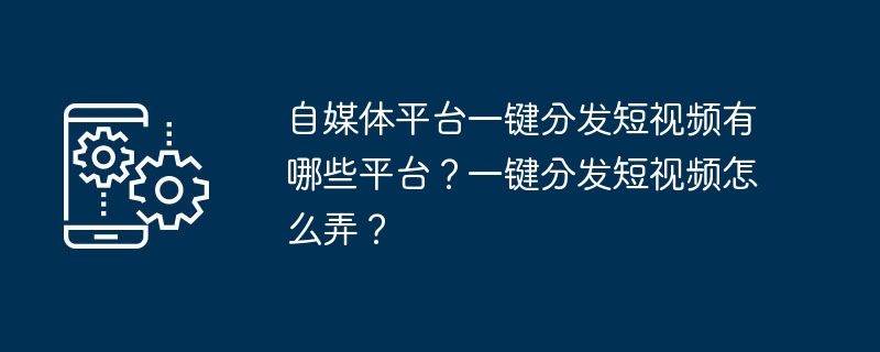 自媒体平台一键分发短视频有哪些平台?一键分发短视频怎么弄?