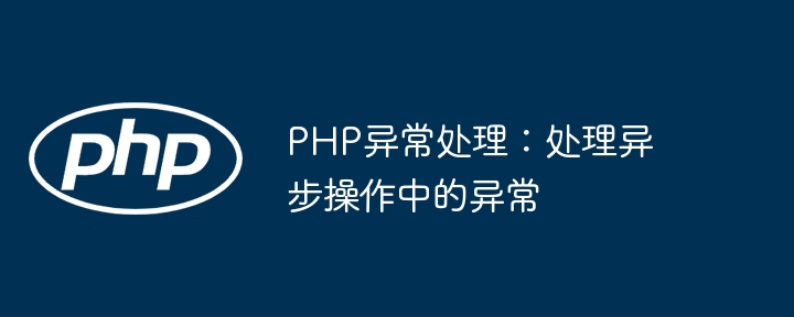 PHP异常处理：处理异步操作中的异常