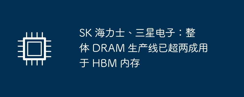sk 海力士、三星电子：整体 dram 生产线已超两成用于 hbm 内存