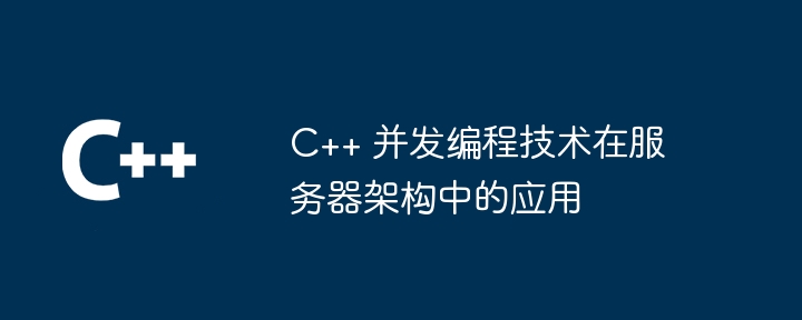 C++ 并发编程技术在服务器架构中的应用