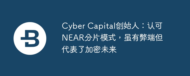 cyber capital创始人：认可near分片模式，虽有弊端但代表了加密未来
