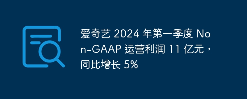 爱奇艺 2024 年第一季度 non-gaap 运营利润 11 亿元，同比增长 5%