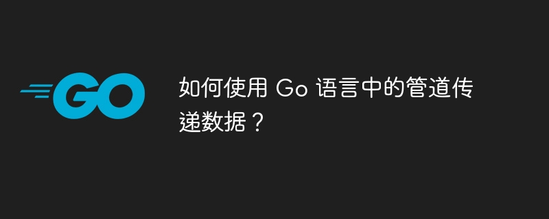 如何使用 Go 语言中的管道传递数据？