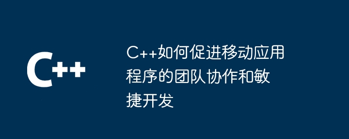 C++如何促进移动应用程序的团队协作和敏捷开发