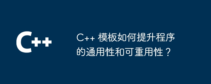 c++ 模板如何提升程序的通用性和可重用性？