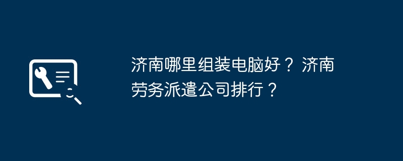 济南哪里组装电脑好? 济南劳务派遣公司排行?