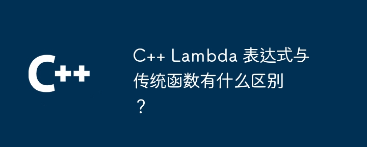 C++ Lambda 表达式与传统函数有什么区别？