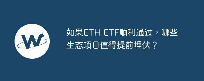 如果eth etf顺利通过,哪些生态项目值得提前埋伏?