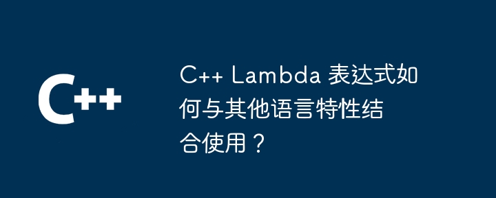 C++ Lambda 表达式如何与其他语言特性结合使用？