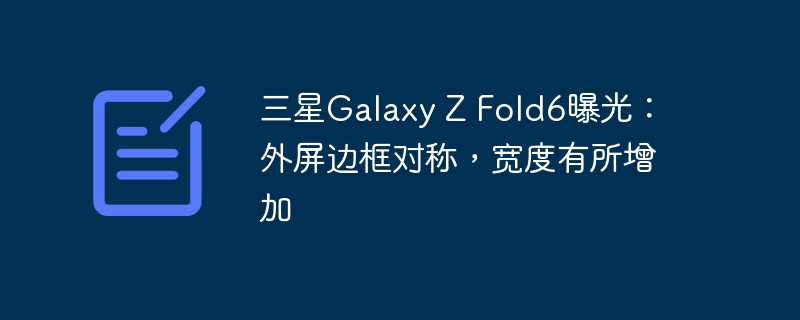 三星galaxy z fold6曝光:外屏边框对称,宽度有所增加