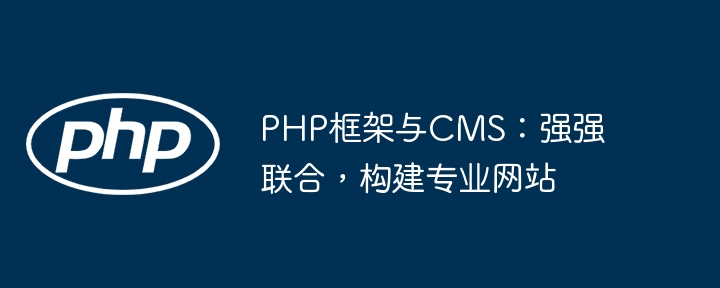 PHP框架与CMS：强强联合，构建专业网站