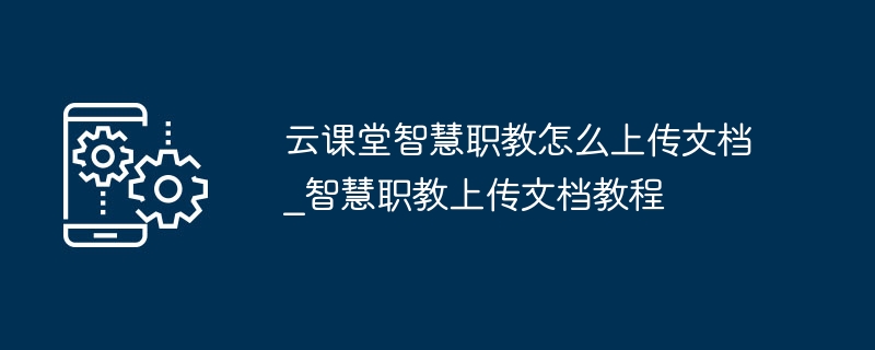 云课堂智慧职教怎么上传文档_智慧职教上传文档教程