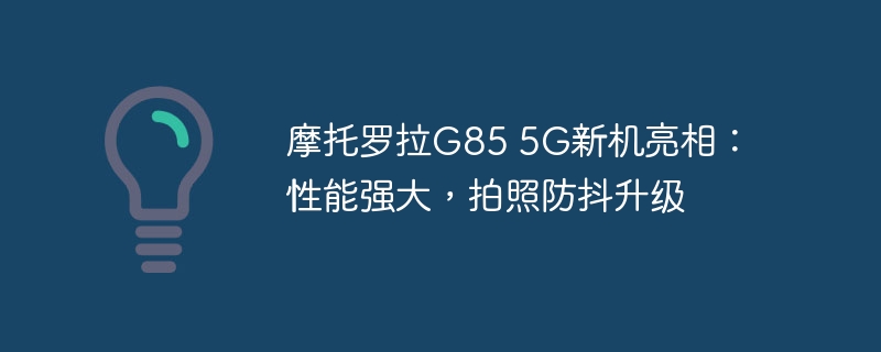 摩托罗拉g85 5g新机亮相：性能强大，拍照防抖升级