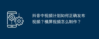 抖音中视频计划如何正确发布视频？横屏视频怎么制作？