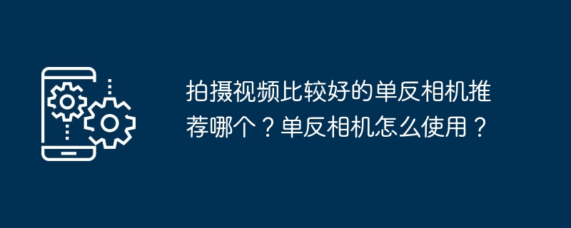 拍摄视频比较好的单反相机推荐哪个？单反相机怎么使用？