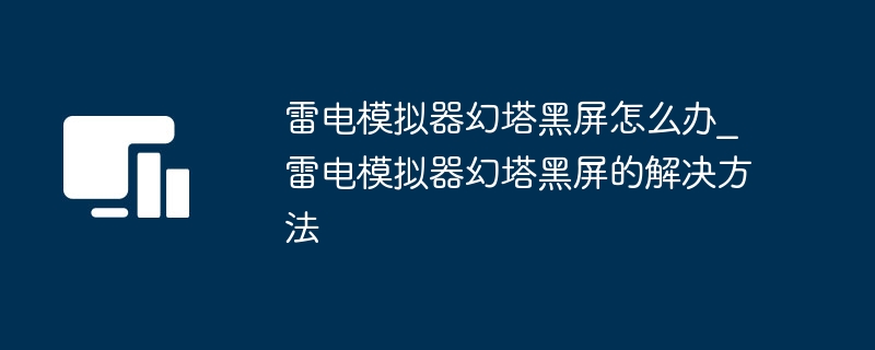 雷电模拟器幻塔黑屏怎么办_雷电模拟器幻塔黑屏的解决方法