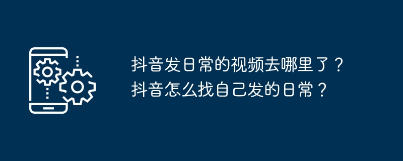 抖音发日常的视频去哪里了？抖音怎么找自己发的日常？