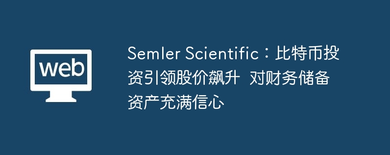 semler scientific:比特币投资引领股价飙升 对财务储备资产充满信心