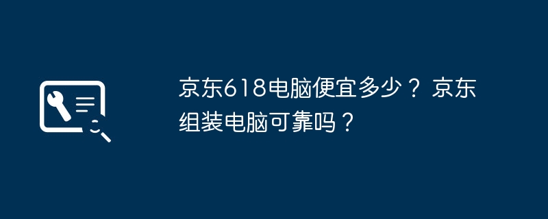 京东618电脑便宜多少? 京东组装电脑可靠吗?