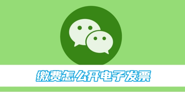 微信缴费怎么开电子发票 缴费开电子发票的操作方法