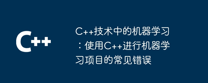 C++ テクノロジーにおける機械学習: C++ を使用した機械学習プロジェクトでよくある間違い