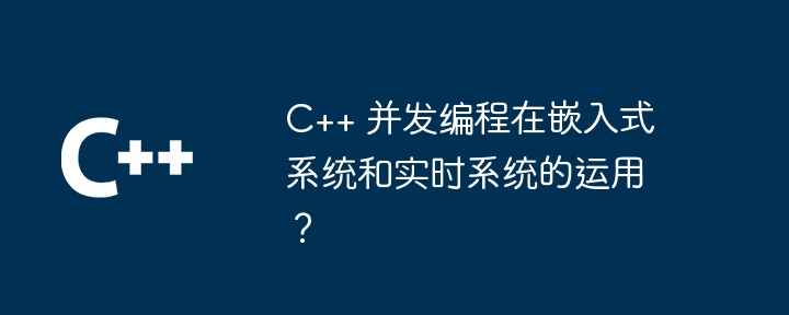 C++ 同時プログラミングは組み込みシステムやリアルタイム システムでどのように使用されますか?