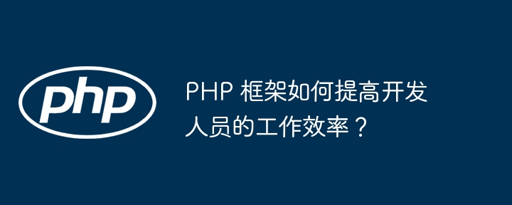 PHP 框架如何提高开发人员的工作效率？