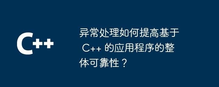 例外処理は C++ ベースのアプリケーションの全体的な信頼性をどのように向上させますか?