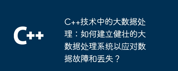 C++ テクノロジーによるビッグ データ処理: データの障害や損失に対処する堅牢なビッグ データ処理システムを構築するにはどうすればよいですか?