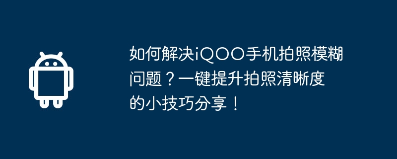 iQOO 휴대폰 사진의 흐릿한 문제를 해결하는 방법은 무엇입니까? 단 한 번의 클릭으로 사진 선명도를 향상시키는 팁을 공유하세요!