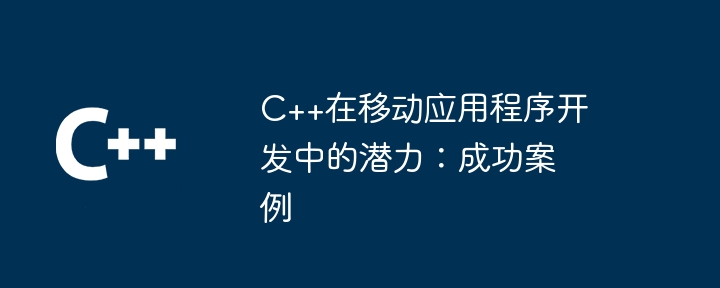 C++在行動應用程式開發中的潛力：成功案例