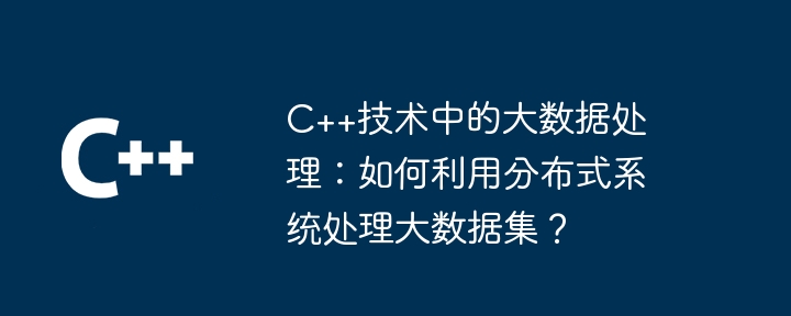 C++ テクノロジーでのビッグ データ処理: 分散システムを使用して大規模なデータ セットを処理するにはどうすればよいですか?