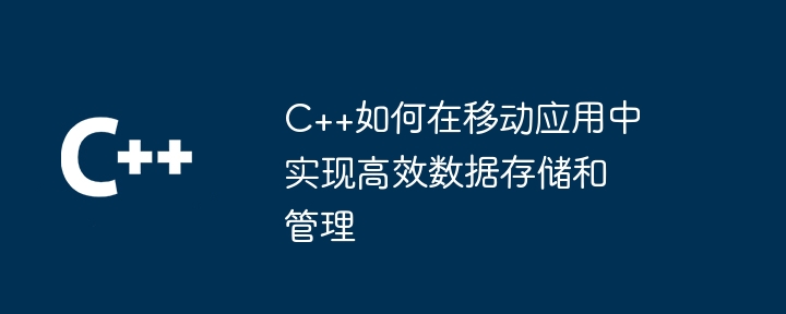 C++如何在行動應用中實現高效能資料儲存和管理