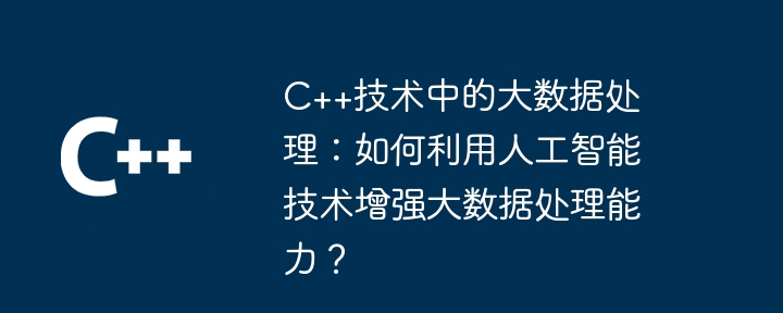 C++技術中的大數據處理：如何利用人工智慧技術來增強大數據處理能力？