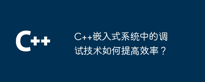 C++ 組み込みシステムのデバッグ テクノロジはどのように効率を向上させることができるでしょうか?