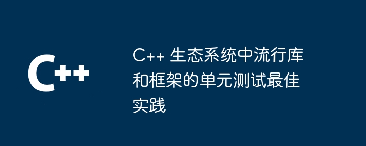 C++ エコシステムの一般的なライブラリとフレームワークの単体テストのベスト プラクティス