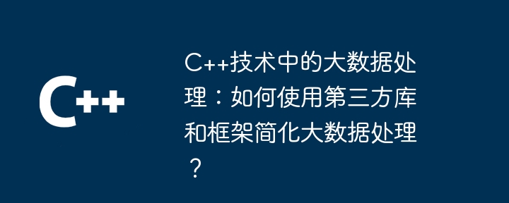 C++技術中的大數據處理：如何使用第三方函式庫和框架簡化大數據處理？