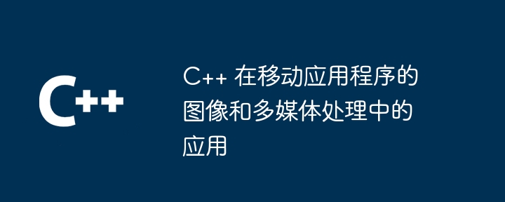 C++ 在行動應用程式的圖像和多媒體處理中的應用