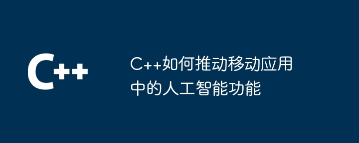 C++如何推動行動應用中的人工智慧功能