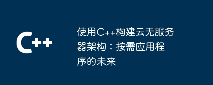 C++ によるクラウド サーバーレス アーキテクチャの構築: オンデマンド アプリケーションの未来