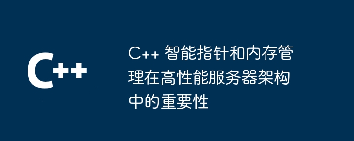 高性能サーバー アーキテクチャにおける C++ スマート ポインターとメモリ管理の重要性