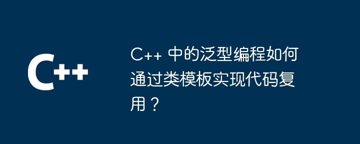 C++ 中的泛型程式設計如何透過類別模板實作程式碼重複使用？