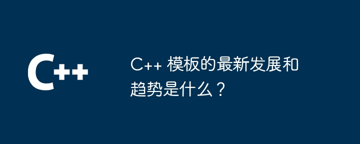 C++ 範本的最新發展和趨勢是什麼？