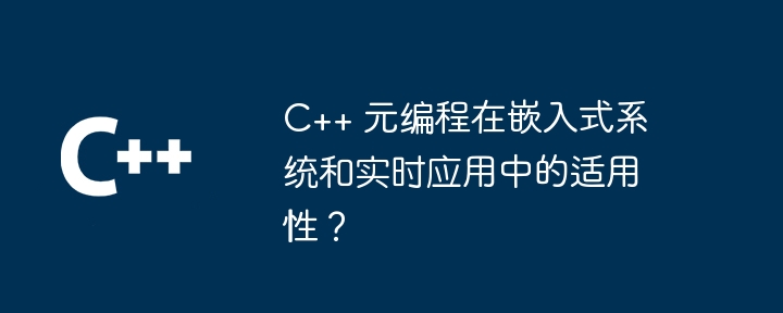 C++ メタプログラミングは組み込みシステムやリアルタイム アプリケーションに適用可能ですか?