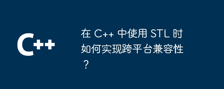 How to achieve cross-platform compatibility when using STL in C++?