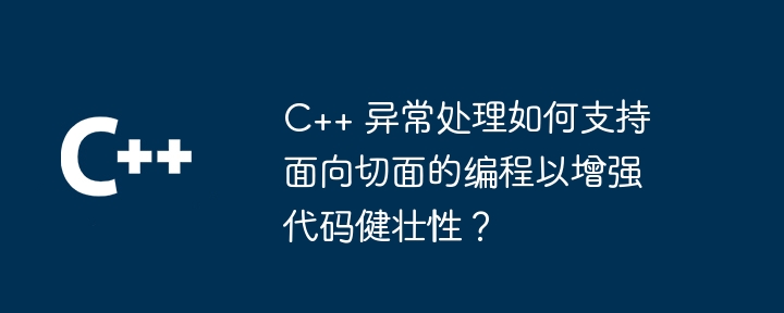 C++ 異常處理如何支援面向切面的程式設計以增強程式碼健全性？