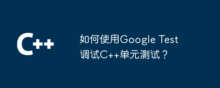 Google Test を使用して C++ 単体テストをデバッグするにはどうすればよいですか?