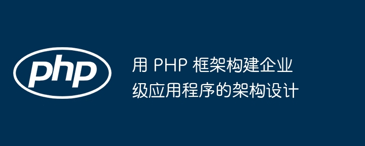 PHP 프레임워크를 사용하여 엔터프라이즈 애플리케이션을 구축하기 위한 아키텍처 설계