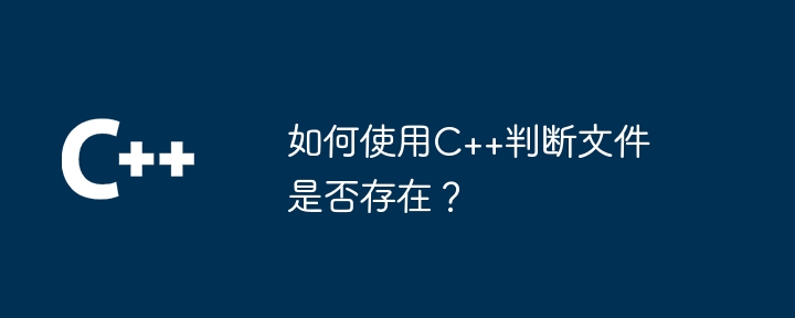 C++ を使用してファイルが存在するかどうかを確認するにはどうすればよいですか?