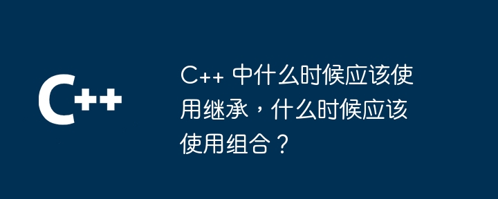 C++ 中什麼時候該使用繼承，什麼時候該使用組合？